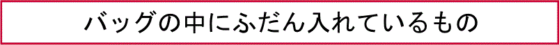 バッグの中にふだん入れているもの