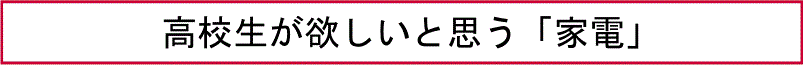 高校生が欲しいと思う「家電」