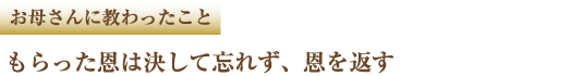 お母さんに教わったこと　もらった恩は決して忘れず、恩を返す